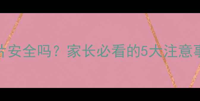 图片 8岁孩子吃甘草片安全吗？家长必看的5大注意事项及替代方案1