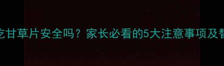 图片 8岁孩子吃甘草片安全吗？家长必看的5大注意事项及替代方案2