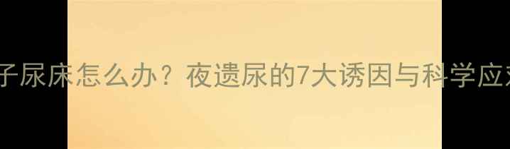 图片 8岁孩子尿床怎么办？夜遗尿的7大诱因与科学应对指南