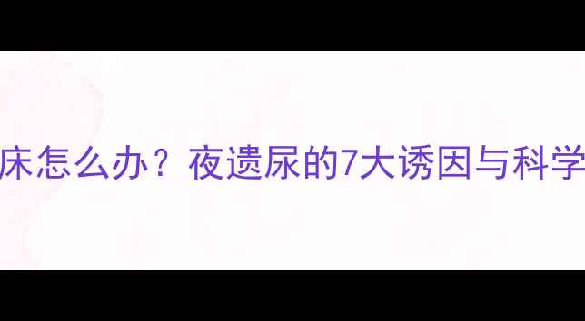 图片 8岁孩子尿床怎么办？夜遗尿的7大诱因与科学应对指南1