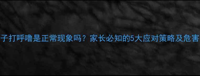 图片 8岁孩子打呼噜是正常现象吗？家长必知的5大应对策略及危害警示2