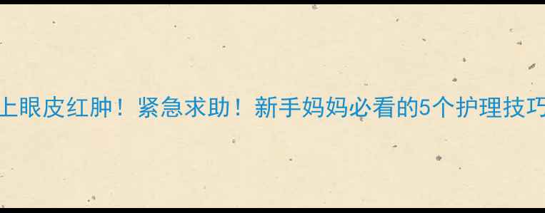 图片 9个月宝宝上眼皮红肿！紧急求助！新手妈妈必看的5个护理技巧+就医指南