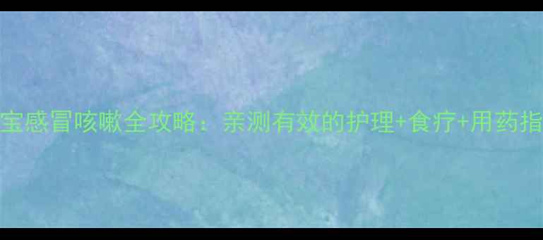 图片 9个月宝宝感冒咳嗽全攻略：亲测有效的护理+食疗+用药指南👶💨1