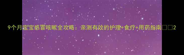 图片 9个月宝宝感冒咳嗽全攻略：亲测有效的护理+食疗+用药指南👶💨2