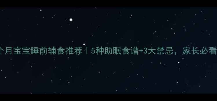 图片 9个月宝宝睡前辅食推荐｜5种助眠食谱+3大禁忌，家长必看！