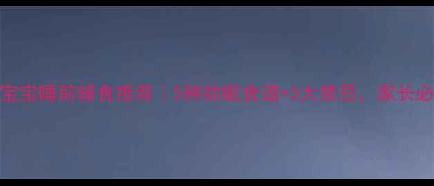 图片 9个月宝宝睡前辅食推荐｜5种助眠食谱+3大禁忌，家长必看！1
