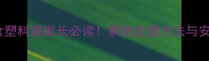 图片 9个月宝宝误食塑料袋家长必读！紧急处理方法与安全注意事项全