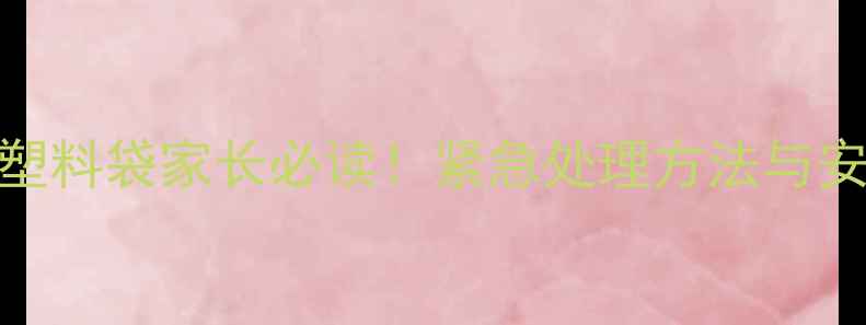 图片 9个月宝宝误食塑料袋家长必读！紧急处理方法与安全注意事项全2