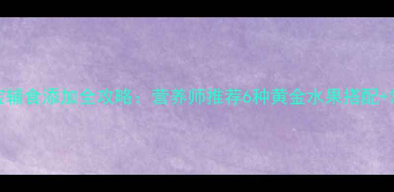 图片 9个月宝宝辅食添加全攻略：营养师推荐6种黄金水果搭配+常见误区2
