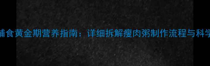图片 9个月宝宝辅食黄金期营养指南：详细拆解瘦肉粥制作流程与科学喂养方案1