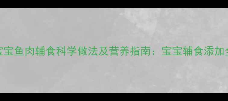 图片 9个月宝宝鱼肉辅食科学做法及营养指南：宝宝辅食添加全攻略1
