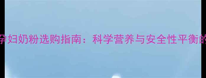 图片 DHA替代方案孕妇奶粉选购指南：科学营养与安全性平衡的5大核心要点