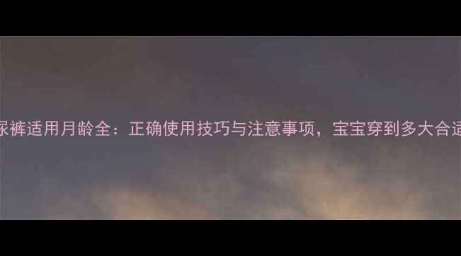 图片 M纸尿裤适用月龄全：正确使用技巧与注意事项，宝宝穿到多大合适？2