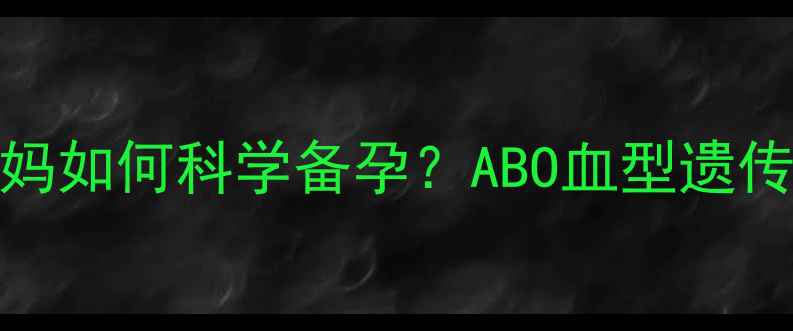 图片 O型血爸爸+B型血妈妈如何科学备孕？ABO血型遗传全及宝宝健康指南2