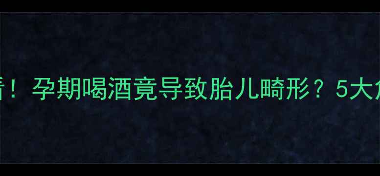 图片 ⚠️新手妈妈必看！孕期喝酒竟导致胎儿畸形？5大危害+自救指南全1