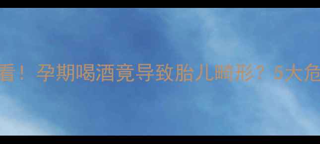 图片 ⚠️新手妈妈必看！孕期喝酒竟导致胎儿畸形？5大危害+自救指南全2