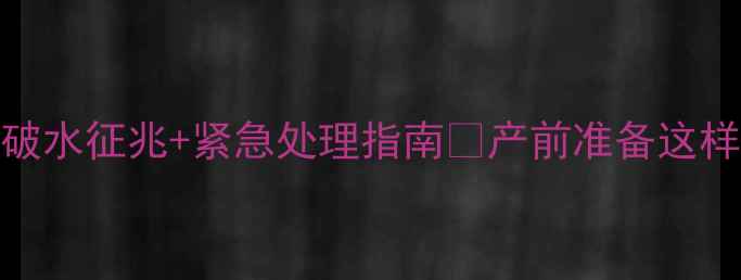 图片 ⚠️破水前必看！孕妇破水征兆+紧急处理指南✨产前准备这样做，关键时刻能救命！