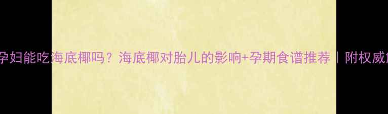 图片 ✅✅孕妇能吃海底椰吗？海底椰对胎儿的影响+孕期食谱推荐｜附权威解答1