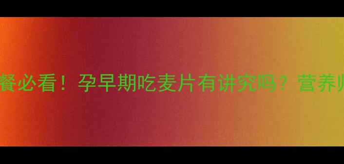 图片 ✅孕期早餐必看！孕早期吃麦片有讲究吗？营养师全攻略1