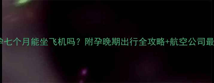 图片 ✈️怀孕七个月能坐飞机吗？附孕晚期出行全攻略+航空公司最新政策1