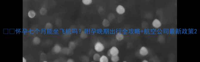 图片 ✈️怀孕七个月能坐飞机吗？附孕晚期出行全攻略+航空公司最新政策2