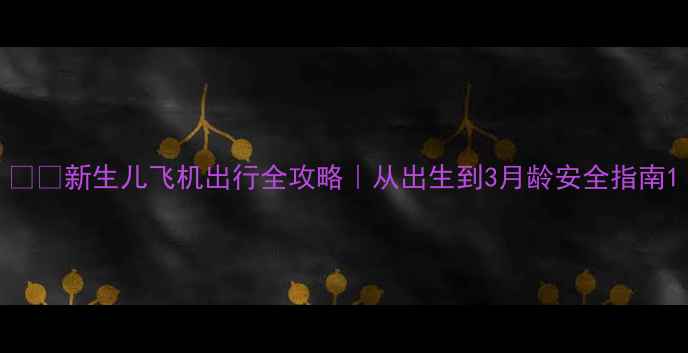 图片 ✈️新生儿飞机出行全攻略｜从出生到3月龄安全指南1