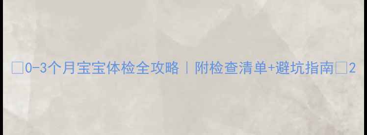 图片 ✨0-3个月宝宝体检全攻略｜附检查清单+避坑指南👶2