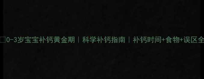 图片 ✨0-3岁宝宝补钙黄金期｜科学补钙指南｜补钙时间+食物+误区全