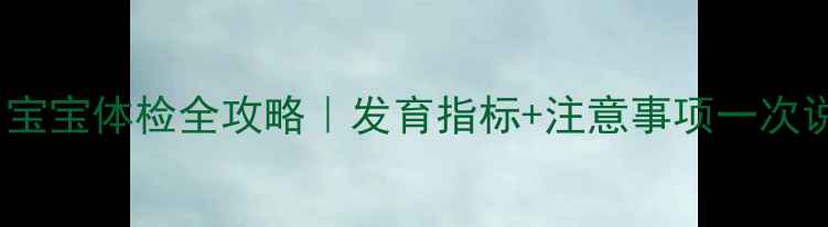 图片 ✨6个月宝宝体检全攻略｜发育指标+注意事项一次说清👶🏻