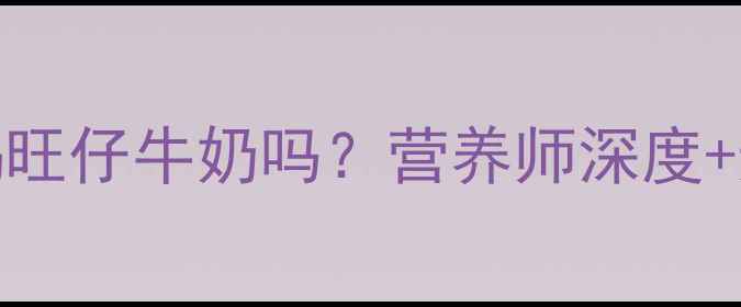 图片 ✨9个月宝宝能喝旺仔牛奶吗？营养师深度+选购避坑指南🍼1