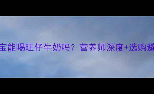 图片 ✨9个月宝宝能喝旺仔牛奶吗？营养师深度+选购避坑指南🍼2
