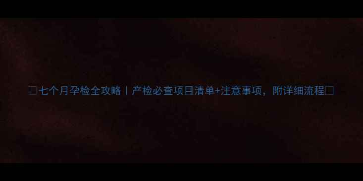 图片 ✨七个月孕检全攻略｜产检必查项目清单+注意事项，附详细流程✨