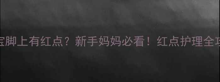 图片 ✨三个月宝宝脚上有红点？新手妈妈必看！红点护理全攻略+5大原因