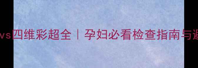 图片 ✨三维彩超vs四维彩超全｜孕妇必看检查指南与避坑攻略💡2