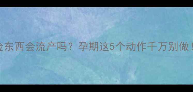 图片 ✨四个月孕妇弯腰捡东西会流产吗？孕期这5个动作千万别做！附详细避坑指南🌟