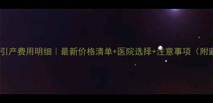 图片 ✨四个月无痛引产费用明细｜最新价格清单+医院选择+注意事项（附避坑指南）🩺1