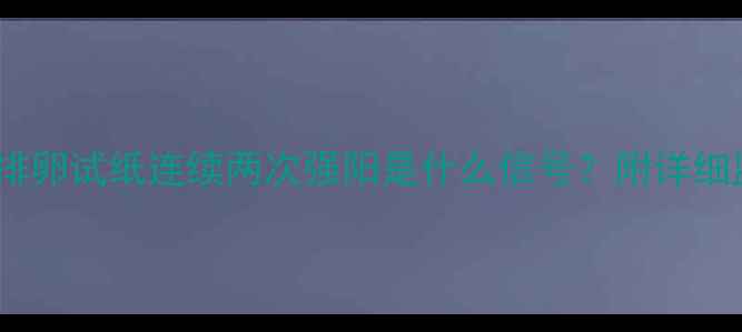 图片 ✨备孕必看！排卵试纸连续两次强阳是什么信号？附详细监测经验分享1