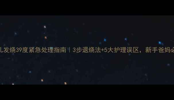 图片 ✨婴儿发烧39度紧急处理指南｜3步退烧法+5大护理误区，新手爸妈必看！