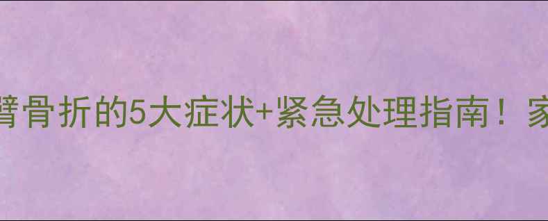 图片 ✨婴儿手臂骨折的5大症状+紧急处理指南！家长必看！