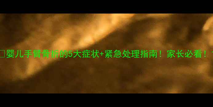 图片 ✨婴儿手臂骨折的5大症状+紧急处理指南！家长必看！1