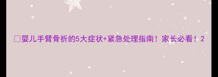 图片 ✨婴儿手臂骨折的5大症状+紧急处理指南！家长必看！2