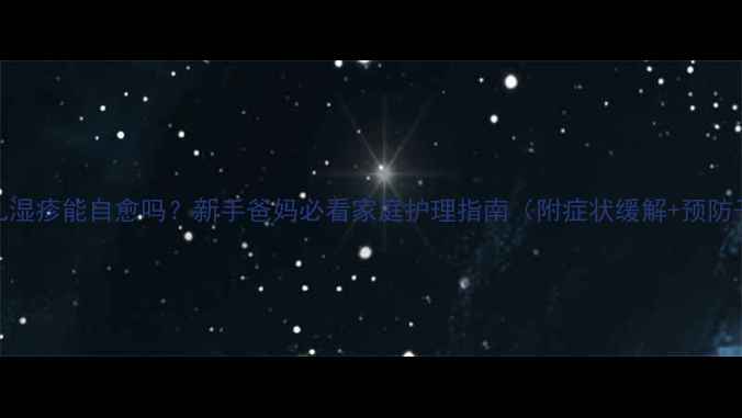 图片 ✨婴儿湿疹能自愈吗？新手爸妈必看家庭护理指南（附症状缓解+预防干货）