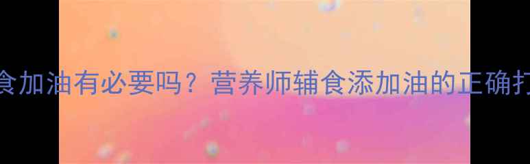 图片 ✨婴儿辅食加油有必要吗？营养师辅食添加油的正确打开方式✨