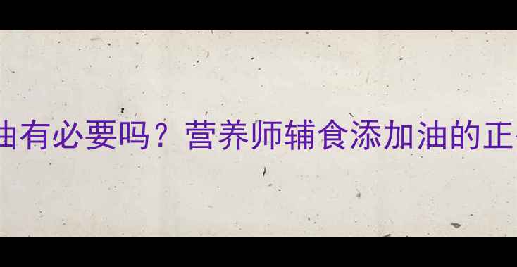 图片 ✨婴儿辅食加油有必要吗？营养师辅食添加油的正确打开方式✨1