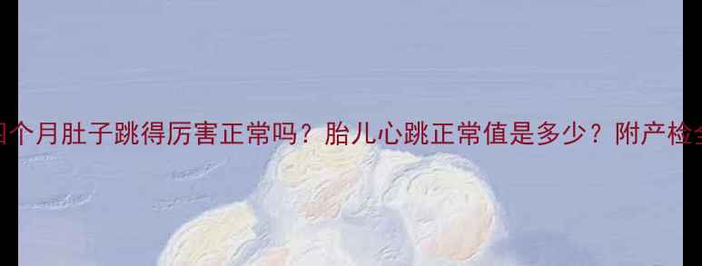 图片 ✨孕四个月肚子跳得厉害正常吗？胎儿心跳正常值是多少？附产检全攻略