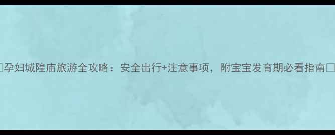 图片 ✨孕妇城隍庙旅游全攻略：安全出行+注意事项，附宝宝发育期必看指南💡1