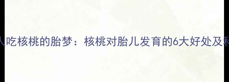 图片 ✨孕妇梦见别人吃核桃的胎梦：核桃对胎儿发育的6大好处及科学饮食建议🔍