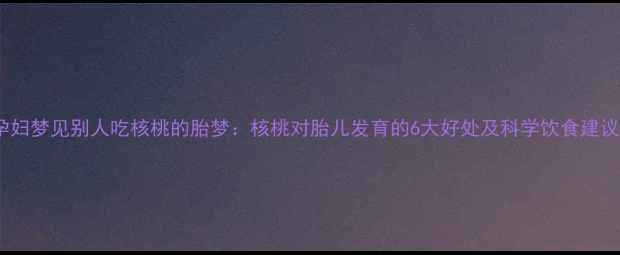 图片 ✨孕妇梦见别人吃核桃的胎梦：核桃对胎儿发育的6大好处及科学饮食建议🔍2