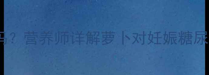 图片 ✨孕妇血糖高能吃萝卜吗？营养师详解萝卜对妊娠糖尿病的影响及推荐食谱✨2