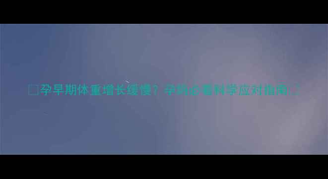 图片 ✨孕早期体重增长缓慢？孕妈必看科学应对指南✨